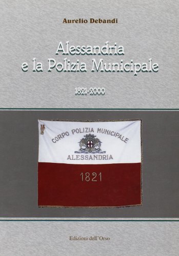 Alessandria e la polizia municipale 1821-2000 di Aurelio Debandi edito da Edizioni dell'Orso