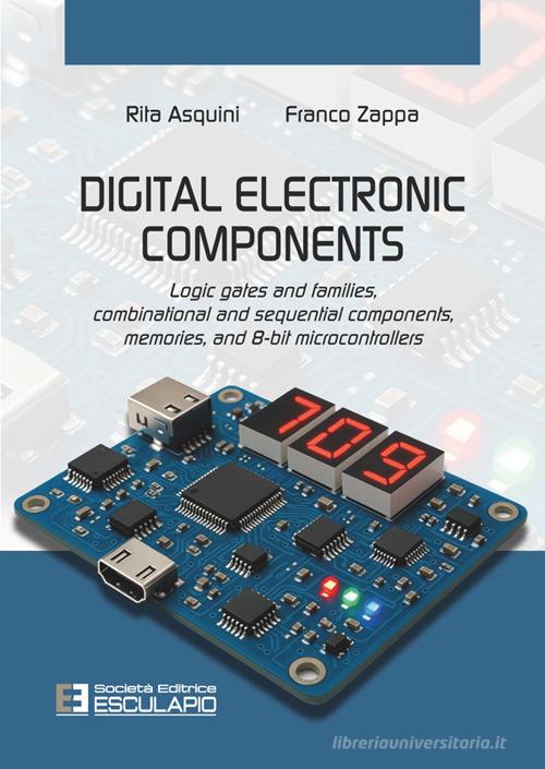 Digital electronic components. Logic gates and families, combinational and sequential components, memories, and 8-bit microcontrollers di Rita Asquini, Franco Zappa edito da Esculapio