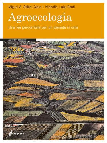 Agroecologia. Una via percorribile per un pianeta in crisi di Miguel A. Altieri, Clara I. Nicholls, Luigi Ponti edito da Edagricole