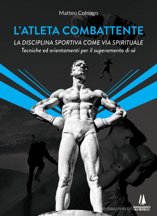 L'atleta combattente. La disciplina sportiva come via spirituale. Tecniche ed orientamenti per il superamento di sé di Matteo Colnago edito da Passaggio al Bosco