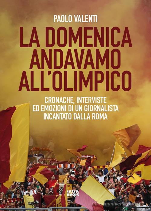 La domenica andavamo all'Olimpico. Cronache, interviste ed emozioni di un giornalista incantato dalla Roma di Paolo Valenti edito da Ultra