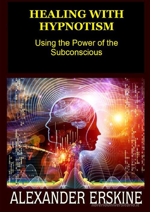 Healing with hypnotism. Using the power of the subconscious di Alexander Erskine edito da StreetLib