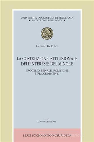 La costruzione istituzionale dell'interesse del minore. Processo penale, politiche e procedimenti di Deborah De Felice edito da Giuffrè