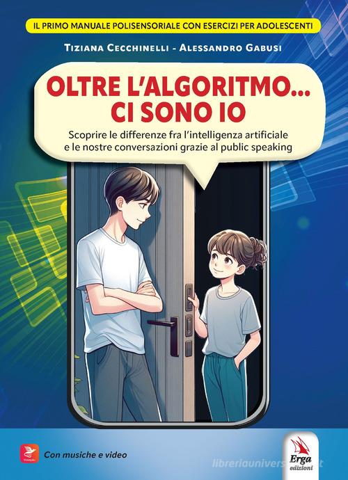 Oltre l'algoritmo... ci sono io. Scoprire le differenze fra l'intelligenza artificiale e le nostre conversazioni grazie al public speaking. Con Contenuto digitale pe di Tiziana Cecchinelli, Alessandro Gabusi edito da ERGA