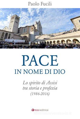 Pace in nome di Dio. Lo spirito di Assisi tra storia e profezia (1986-2016) di Paolo Fucili edito da Tau