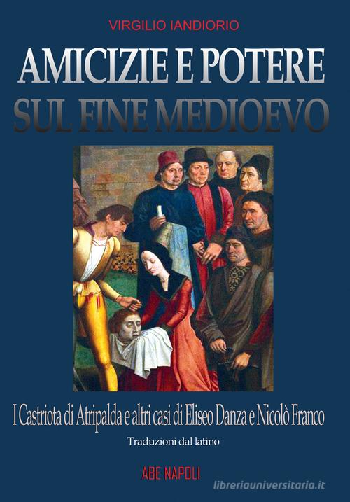 Amicizie e potere sul fine Medioevo: i Castriota di Atripalda e altri casi di Eliseo Danza da Montefusco e Nicolò Franco beneventano e diplomatico a Roma ma persegui di Virgilio Iandiorio edito da ABE