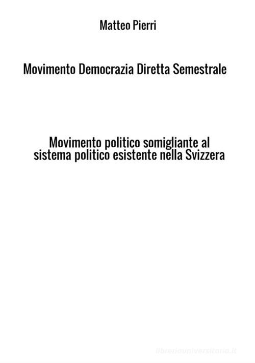 Movimento Democrazia Diretta Semestrale. Movimento politico somigliante al sistema politico esistente nella Svizzera di Matteo Pierri edito da StreetLib