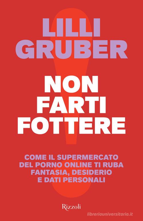 Non farti fottere. Come il supermercato del porno online ti ruba fantasia, desiderio e dati personali di Lilli Gruber edito da Rizzoli