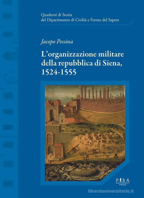 L' organizzazione militare della Repubblica di Siena, 1524-1555 di Jacopo Pessina edito da Pisa University Press