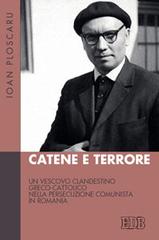 Catene e terrore. Un vescovo clandestino greco-cattolico nella persecuzione comunista in Romania di Ioan Ploscaru edito da EDB