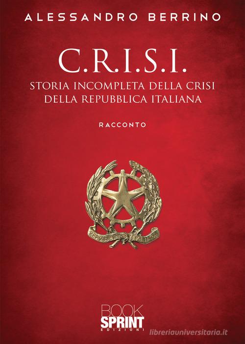 C.r.i.s.i. Storia incompleta della crisi della Repubblica italiana di Alessandro Berrino edito da Booksprint