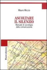 Ascoltare il silenzio. Manuale di sociologia della comunicazione di Mauro Miccio edito da Franco Angeli