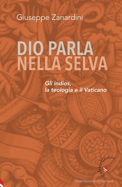 Dio parla nella selva. Gli indios, la teologia e il Vaticano di Giuseppe Zanardini edito da Gabrielli Editori