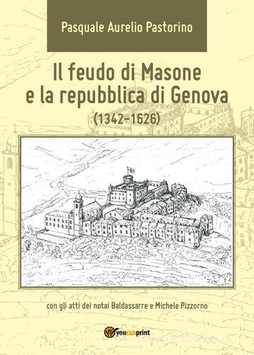 Il feudo di Masone e la repubblica di Genova (1342-1626) di Pasquale Aurelio Pastorino edito da Youcanprint