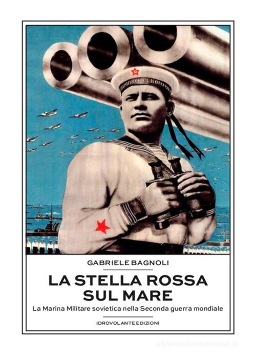 La Stella Rossa sul mare. La marina militare sovietica nella seconda guerra mondiale di Gabriele Bagnoli edito da Idrovolante Edizioni