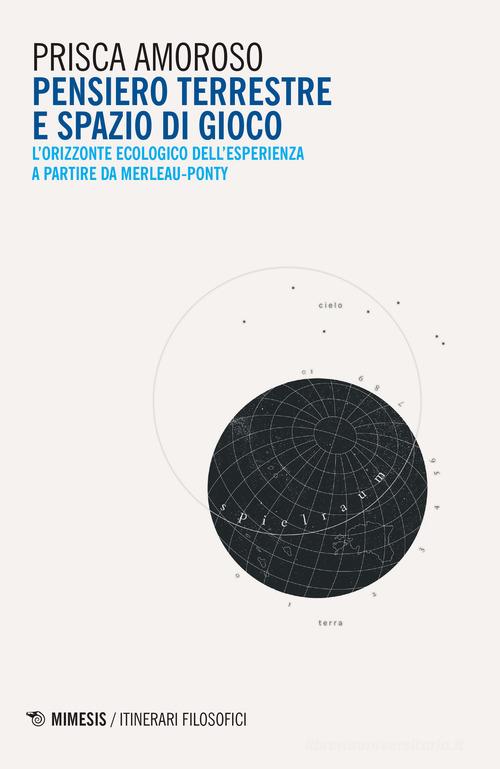 Pensiero terrestre e spazio di gioco. L'orizzonte ecologico dell'esperienza a partire da Merleau-Ponty di Prisca Amoroso edito da Mimesis