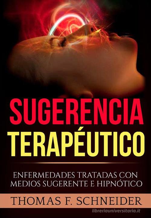 Sugerencia terapéutico. Enfermedades tratadas con medios sugerente e hipnótico di Thomas F. Schneider edito da StreetLib