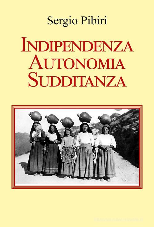 Indipendenza autonomia sudditanza di Sergio Pibiri edito da Youcanprint