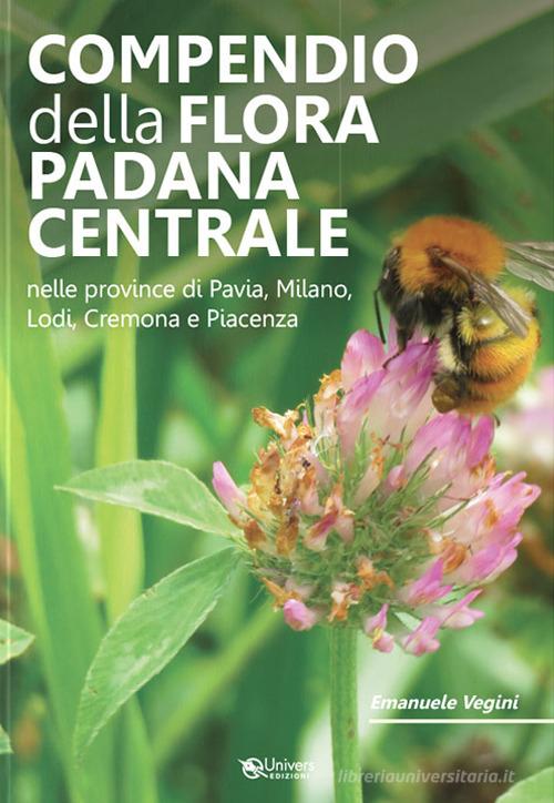 Compendio della flora padana centrale. Nelle province di Pavia, Milano, Lodi, Cremona e Piacenza di Emanuele Vegini edito da Univers