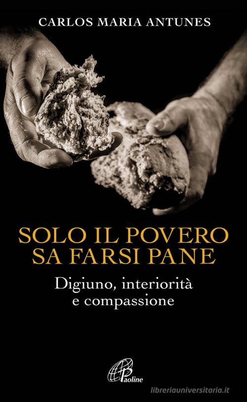 Solo il povero sa farsi pane. Digiuno, interiorità e compassione di Carlos Maria Antunes edito da Paoline Editoriale Libri