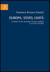 Europa, stato, unità. L'unione fiscale bancaria politica europea e lo Stato italiano di Francesca Romana Fantetti edito da Aracne