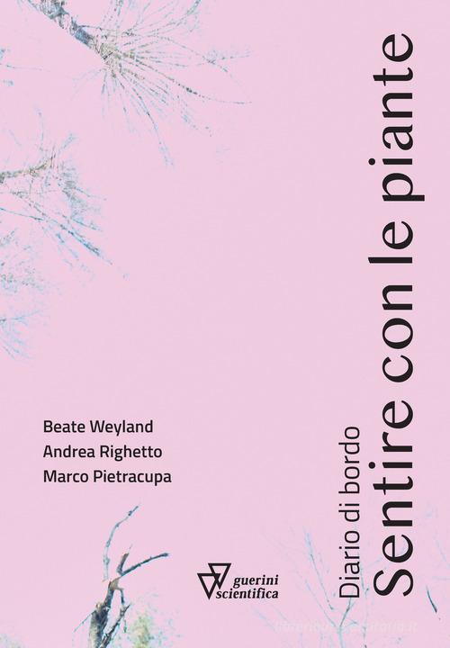 Sentire con le piante. Diario di bordo di Beate Weyland, Andrea Righetto, Marco Pietracupa edito da Guerini Scientifica