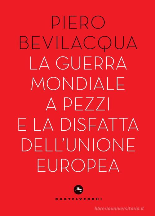 La guerra mondiale a pezzi e la disfatta dell'Unione europea di Piero Bevilacqua edito da Castelvecchi