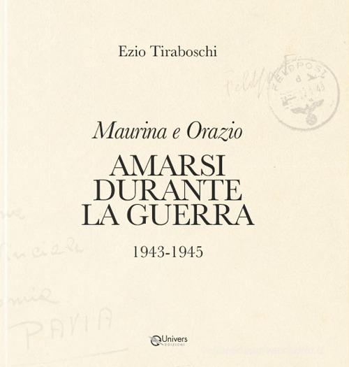 Maurina e Orazio. Amarsi durante la guerra 1943-1945 di Ezio Tiraboschi edito da Univers Edizioni