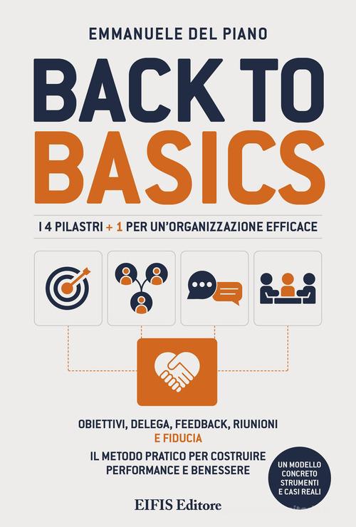 Back to basics. I 4 pilastri + 1 per un'organizzazione efficace. Obiettivi, delega, feedback, riunioni e fiducia. Il metodo pratico per costruire performance e benes di Emmanuele Del Piano edito da EIFIS Editore