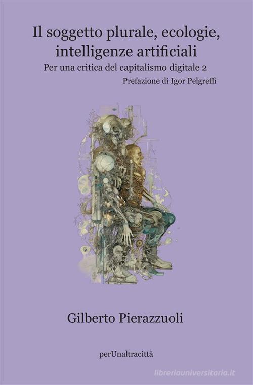 Il soggetto plurale, ecologie, intelligenze artificiali. Per una critica del capitalismo digitale vol. 2 di Gilberto Pierazzuoli edito da Perunaltracittà