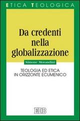 Da credenti nella globalizzazione. Teologia ed etica in orizzonte ecumenico di Simone Morandini edito da EDB