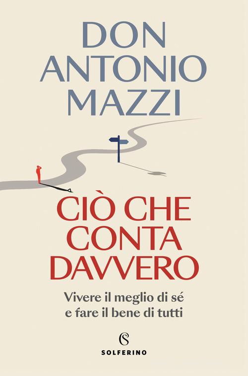 Ciò che conta davvero. Vivere il meglio di sé e fare il bene di tutti di Antonio Mazzi edito da Solferino