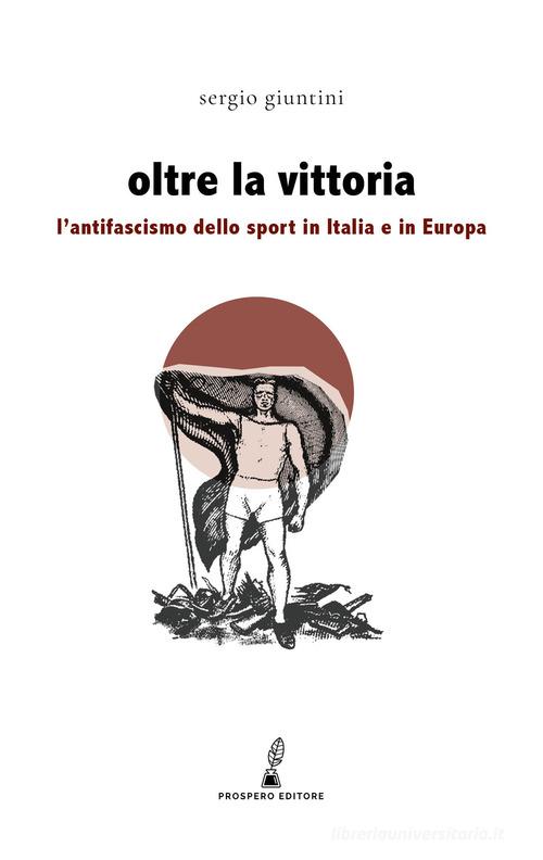 Oltre la vittoria. L'antifascismo dello sport in Italia e in Europa di Sergio Giuntini edito da Prospero Editore