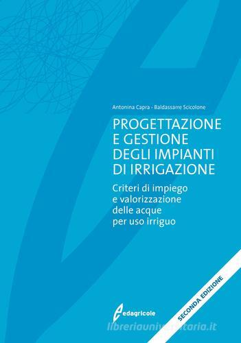 Progettazione e gestione degli impianti di irrigazione. Criteri di impiego e valorizzazione delle acque per uso irriguo di Antonina Capra, Baldassarre Scicolone edito da Edagricole