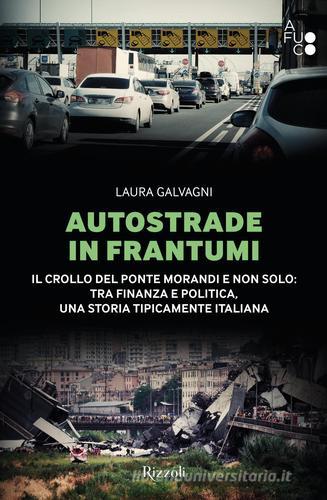 Autostrade in frantumi. Il crollo del ponte Morandi e non solo: tra finanza e politica, una storia tipicamente italiana di Laura Galvagni edito da Rizzoli