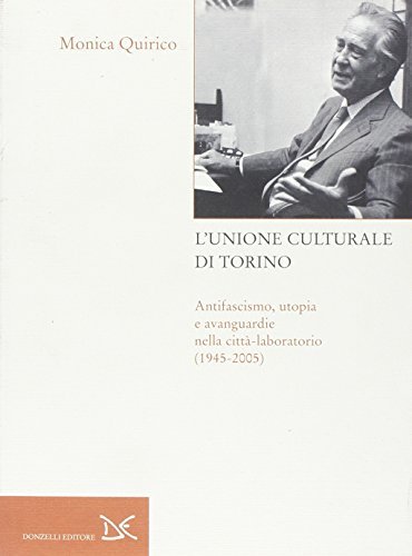 L' Unione culturale di Torino. Antifascismo, utopia e avanguardie nella città-laboratorio (1945-2005) di Monica Quirico edito da Donzelli