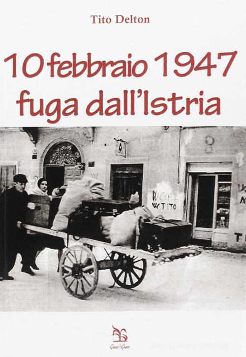 10 febbraio 1947. Fuga dall'Istria di Tito Delton edito da Greco e Greco