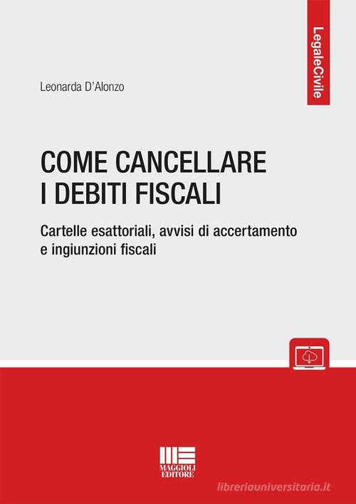Come cancellare i debiti fiscali. Cartelle esattoriali, avvisi di accertamento e ingiunzioni fiscali di Leonarda D'Alonzo edito da Maggioli Editore