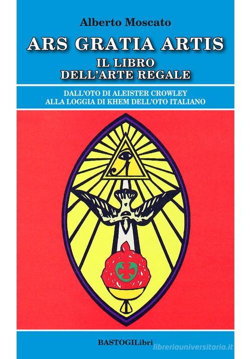Ars gratia artis. Il libro dell'arte regale di Alberto Moscato edito da BastogiLibri