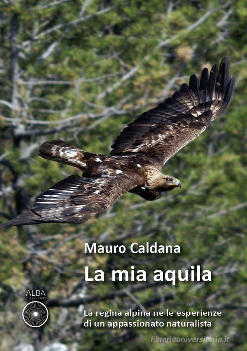 La mia aquila. La regina alpina nelle esperienze di un appassionato naturalista di Mauro Caldana edito da Alba Edizioni