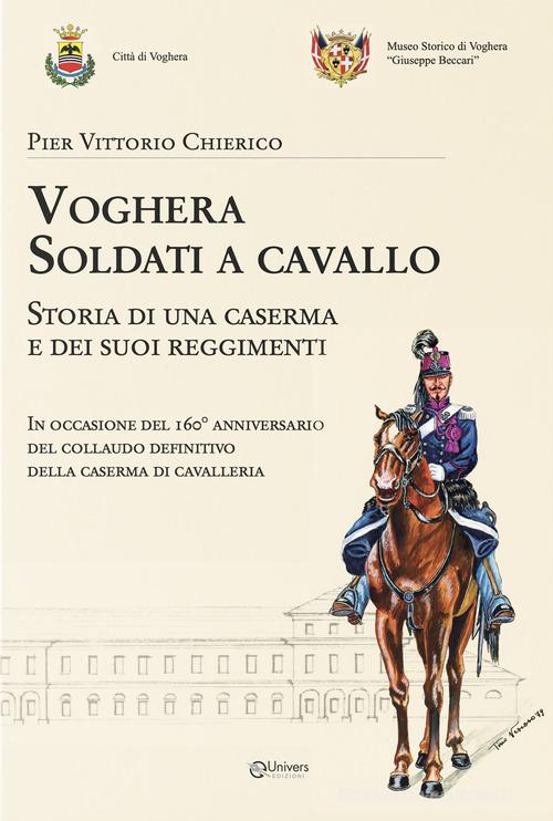 Voghera soldati a cavallo. Storia di una caserma e dei suoi reggimenti di Pier Vittorio Chierico edito da Univers