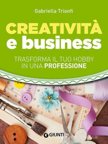 Creatività e business. Trasforma il tuo hobby in una professione di Gabriella Trionfi edito da Giunti Editore