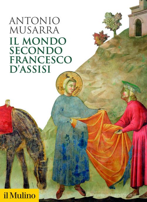 Il mondo secondo Francesco d'Assisi di Antonio Musarra edito da Il Mulino