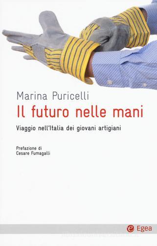 Il futuro nelle mani. Viaggio nell'Italia dei giovani artigiani di Marina Puricelli edito da EGEA