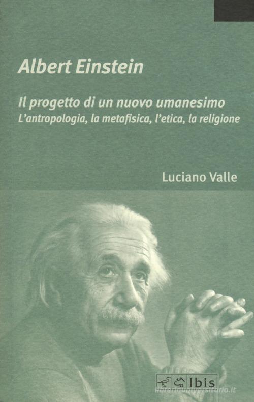 Albert Einstein. Il progetto di un nuovo umanesimo. L'antropologia, la metafisica, l'etica, la religione di Luciano Valle edito da Ibis