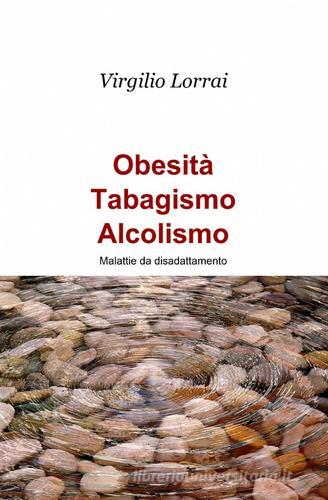 Obesità, tabagismo, alcolismo di Virgilio Lorrai edito da ilmiolibro self publishing
