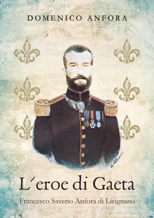 L' eroe di Gaeta. Francesco Saverio Anfora di Licignano di Domenico Anfora edito da Youcanprint