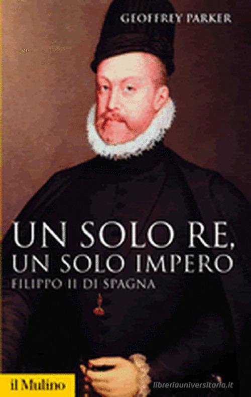 Un solo re, un solo impero. Filippo II di Spagna di Geoffrey Parker edito da Il Mulino