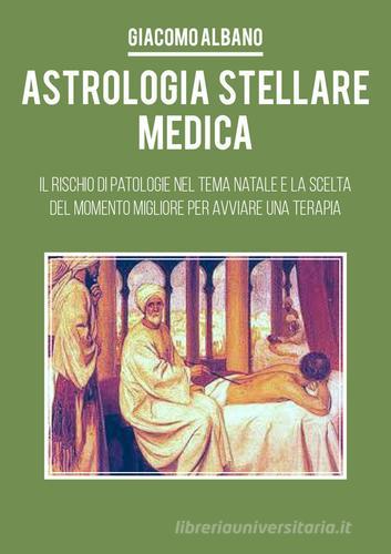 Astrologia stellare medica. Il rischio di patologie nel tema Natale e la scelta del momento migliore per avviare una terapia di Giacomo Albano edito da Youcanprint