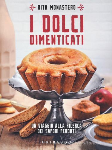 I dolci dimenticati. Un viaggio alla ricerca dei sapori perduti di Rita Monastero edito da Gribaudo